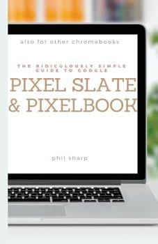 Paperback The Ridiculously Simple Guide to Google Pixel Slate and Pixelbook: A Practical Guide to Getting Started with Chromebooks and Tablets Running Chrome OS Book