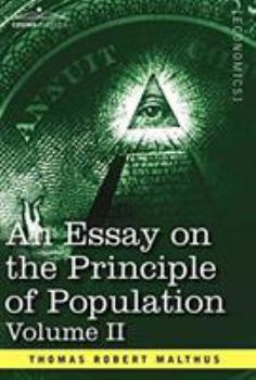 An Essay On the Principle of Population: Or, a View of Its Past and Present Effects On Human Happiness; with an Inquiry Into Our Prospects Respecting the Future Removal Or Mitigation of the Evils Whic - Book #2 of the An Essay on the Principle of Population