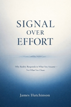 SIGNAL OVER EFFORT: Why Reality Responds to What You Assume — Not What You Chase