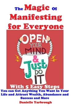 The Magic Of Manifesting for Everyone: With 5 Easy Steps You can Get Anything You Want In Your Life and Attract Wealth, Abundance and Success and More