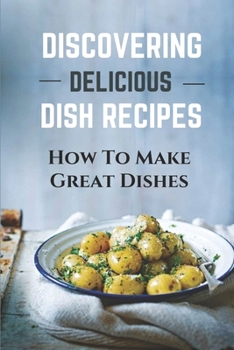 Paperback Discovering Delicious Dish Recipes: How To Make Great Dishes: Understanding Delicious Dish Recipes Book