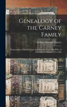 Genealogy Of The Carney Family: Descendants Of Mark Carney And Suzanne Goux, His Wife Of Pownalboro, Maine, 1751-1903