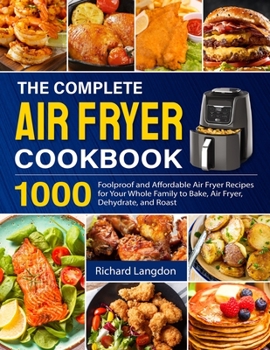 Paperback The Complete Air Fryer Cookbook: 1000 Foolproof and Affordable Air Fryer Recipes for Your Whole Family to Bake, Air Fryer, Dehydrate, and Roast Book