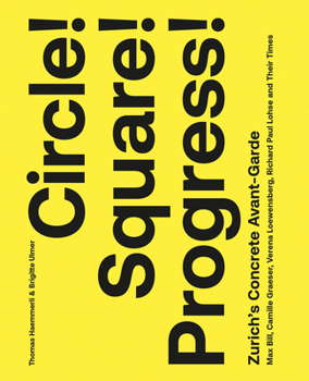 Circle! Square! Progress!: Zurich's Concrete Avant-Garde. Max Bill, Camille Graeser, Verena Loewensberg, Richard Paul Lohse and Their Times