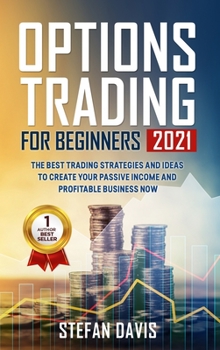 Options Trading for Beginners 2021: The Best Trading Strategies and Ideas to Create Your Passive Income and Profitable Business Now