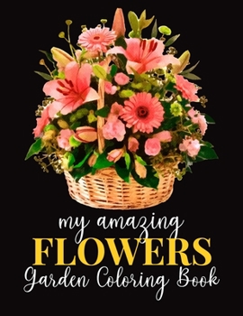 My Amazing Flowers Garden Coloring Book: An Adult Coloring Book with Flower Collection, Bouquets, Stress Relieving Floral Designs for Relaxation