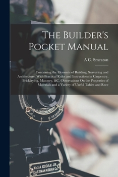Paperback The Builder's Pocket Manual: Containing the Elements of Building, Surveying and Architecture. With Practical Rules and Instructions in Carpentry, B Book