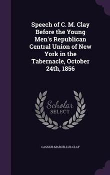 Hardcover Speech of C. M. Clay Before the Young Men's Republican Central Union of New York in the Tabernacle, October 24th, 1856 Book