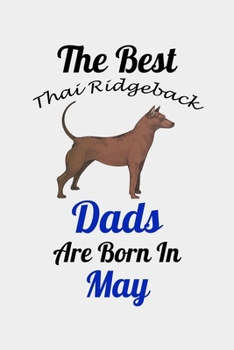 The Best Thai Ridgeback Dads Are Born In May: Unique Notebook Journal For Thai Ridgeback Owners and Lovers, Funny Birthday NoteBook Gift for Women, ... Pages for College, School, Home  & Work .