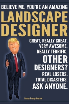 Funny Trump Journal - Believe Me. You're An Amazing Landscape Designer Great, Really Great. Very Awesome. Really Terrific. Other Designers? Total ... Trump Gag Gift Better Than A Card Notebook