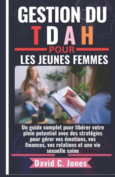 Gestion Du Tdah Pour Les Jeunes Femmes: Un guide complet pour libérer votre plein potentiel avec des stratégies pour gérer vos émotions, vos finances,