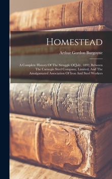 Hardcover Homestead: A Complete History Of The Struggle Of July, 1892, Between The Carnegie Steel Company, Limited, And The Amalgamated Ass Book