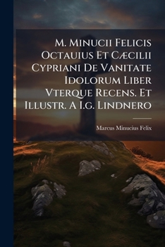 M. Minucii Felicis Octauius Et Cæcilii Cypriani De Vanitate Idolorum Liber Vterque Recens. Et Illustr. A I.g. Lindnero