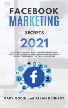 FACEBOOK MARKETING SECRETS 2021 The ultimate beginners guide to succeed in advertising, master this social media, grow your brand, get new customers, increase your sales and profits as passive income