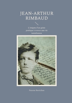Jean-Arthur Rimbaud: L'énigme d'un génie poétique à travers une vie tumultueuse (French Edition)