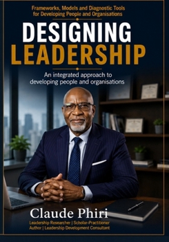 Designing Leadership: Frameworks, Models and Diagnostic Tools for Developing People and Organisations (The Leadership Design Series)