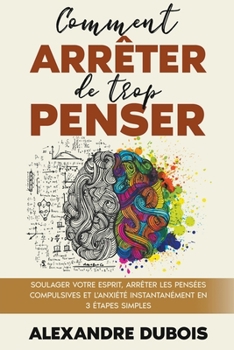 Comment Arrêter de Trop Penser: Soulager Votre Esprit, Arrêter les Pensées Compulsives et l'Anxiété Instantanément en 3 Étapes Simples (French Edition)
