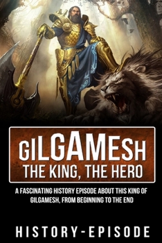 Gilgamesh the King, the Hero: A Fascinating History Episode about the King of Gilgamesh (Fascinating World History Episode)