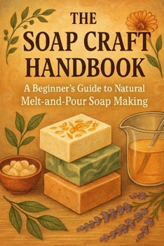 The Soap Craft Handbook: A Beginner’s Guide to Natural Melt-and-Pour Soap Making