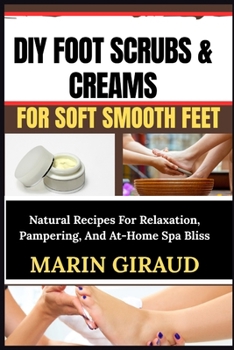 DIY FOOT SCRUBS & CREAMS FOR SOFT SMOOTH FEET: Natural Recipes For Relaxation, Pampering, And At-Home Spa Bliss