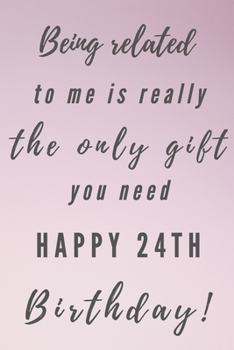 Being related to me is really the only gift you need Happy 24th Birthday: 24th Birthday Gift / Journal / Notebook / Unique Birthday Card Alternative Quote