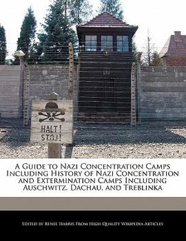 A Guide to Nazi Concentration Camps Including History of Nazi Concentration and Extermination Camps Including Auschwitz, Dachau, and Treblinka