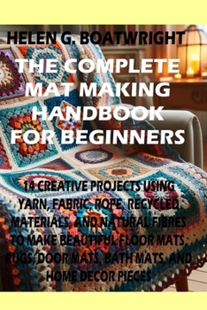 THE COMPLETE MAT MAKING HANDBOOK FOR BEGINNERS: 14 CREATIVE PROJECTS USING YARN, FABRIC, ROPE, RECYCLED MATERIALS, AND NATURAL FIBERS TO MAKE ... DOOR MATS, BATH MATS, AND HOME DÉCOR PIECES