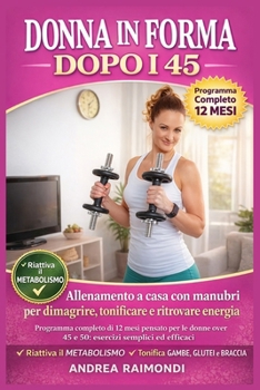 Donna in forma dopo i 45: Allenamento a casa con manubri per dimagrire, tonificare e ritrovare energia: Programma completo di 12 mesi pensato per le ... semplici ed efficaci