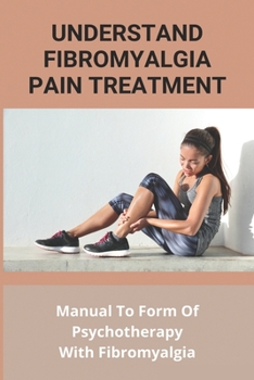 Understand Fibromyalgia Pain Treatment: Manual To Form Of Psychotherapy With Fibromyalgia: Fibromyalgia Cure Found