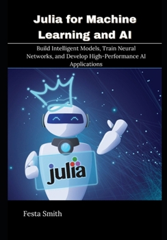Paperback Julia for Machine Learning and AI: Build Intelligent Models, Train Neural Networks, and Develop High-Performance AI Applications Book