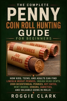 The Complete Penny Coin Roll Hunting Guide for Beginners: How Kids, Teens, and Adults Can Find Lincoln Wheat Pennies, Indian Head Cents, 2009 ... Varieties, and Valuable Coins in Rolls