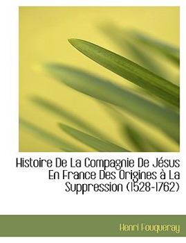 Histoire de La Compagnie de Jesus En France Des Origines a la Suppression (1528-1762)
