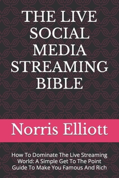 THE LIVE SOCIAL MEDIA STREAMING BIBLE: How To Dominate The Live Streaming World: A Simple Get To The Point Guide To Make You Famous And Rich