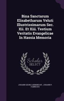 Hardcover Bina Sanctarum Elisabetharum Veluti Illustrissimarum SEC. XII. Et XIII. Testium Veritatis Evangelicae in Hassia Memoria Book