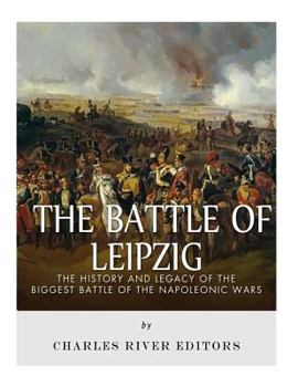 The Battle of Leipzig: The History and Legacy of the Biggest Battle of the Napoleonic Wars