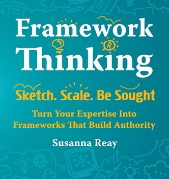 Framework Thinking: Sketch. Scale. Be Sought. Turn Your Expertise Into Frameworks That Build Authority.