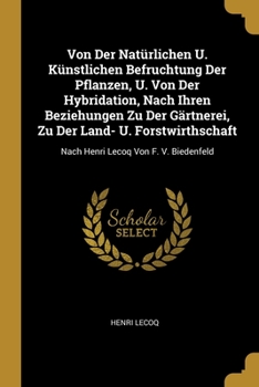 Von Der Natürlichen U. Künstlichen Befruchtung Der Pflanzen, U. Von Der Hybridation, Nach Ihren Beziehungen Zu Der Gärtnerei, Zu Der Land- U. Forstwirthschaft: Nach Henri Lecoq Von F. V. Biedenfeld...
