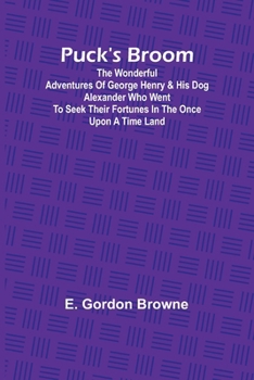 Puck's Broom; The wonderful adventures of George Henry & his dog Alexander who went to seek their fortunes in the Once upon a time land (French Edition)