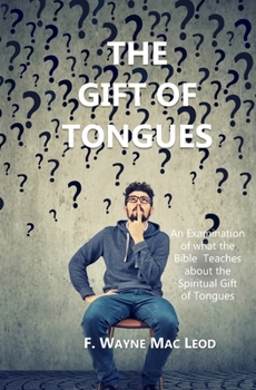 The Gift of Tongues: An Examination of what the Bible Teaches about the Spiritual Gift of Tongues