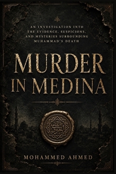 Murder In Medina: An Investigation Into the Evidence, Suspicions, and Mysteries Surrounding Muhammad's Death
