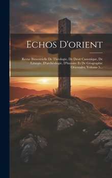 Echos D'orient: Revue Bimestrielle De Théologie, De Droit Canonique, De Liturgie, D'archéologie, D'histoire Et De Géographie Orientales, Volume 5...