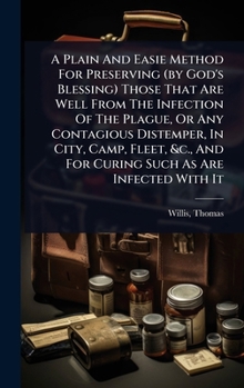 A Plain And Easie Method For Preserving (by God's Blessing) Those That Are Well From The Infection Of The Plague, Or Any Contagious Distemper, In ... And For Curing Such As Are Infected With It