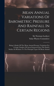 Hardcover Mean Annual Variations Of Barometric Pressure And Rainfall In Certain Regions: Being A Study Of The Mean Annual Pressure Variations For A Large Number Book