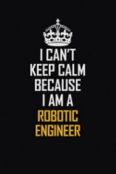 I Can't Keep Calm Because I Am A Robotic Engineer: Motivational Career Pride Quote 6x9 Blank Lined Job Inspirational Notebook Journal