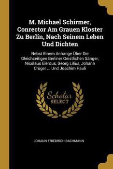 Paperback M. Michael Schirmer, Conrector Am Grauen Kloster Zu Berlin, Nach Seinem Leben Und Dichten: Nebst Einem Anhange Über Die Gleichzeitigen Berliner Geistl [German] Book