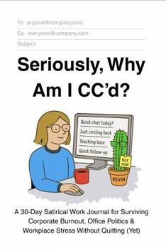 Seriously, Why Am I CC'd?: A 30-Day Satirical Work Journal for Surviving Corporate Burnout, Office Politics & Workplace Stress Without Quitting (Yet)