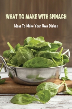 Paperback What To Make With Spinach: Ideas To Make Your Own Dishes: What Is Good To Make With Spinach Book