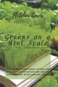 Paperback Greens on a Mini Scale: The Micro-Green Revolution: Unlocking Nutritional Power and Efficient Cultivation for Health Enthusiasts with Limited Space Book