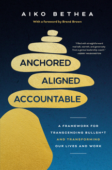Anchored Aligned Accountable: A Framework for Transcending Bullsh*t and Transforming Our Lives and Work