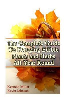 Paperback The Complete Guide: To Foraging Edible Plants and Herbs All Year Round: (Foraging Books, Wild Foraging, Bushcraft) Book